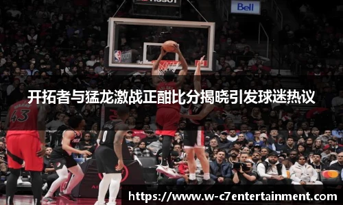 开拓者与猛龙激战正酣比分揭晓引发球迷热议