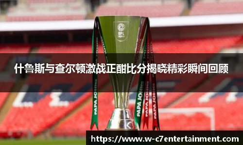 什鲁斯与查尔顿激战正酣比分揭晓精彩瞬间回顾