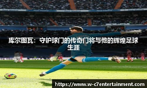 库尔图瓦:守护球门的传奇门将与他的辉煌足球生涯